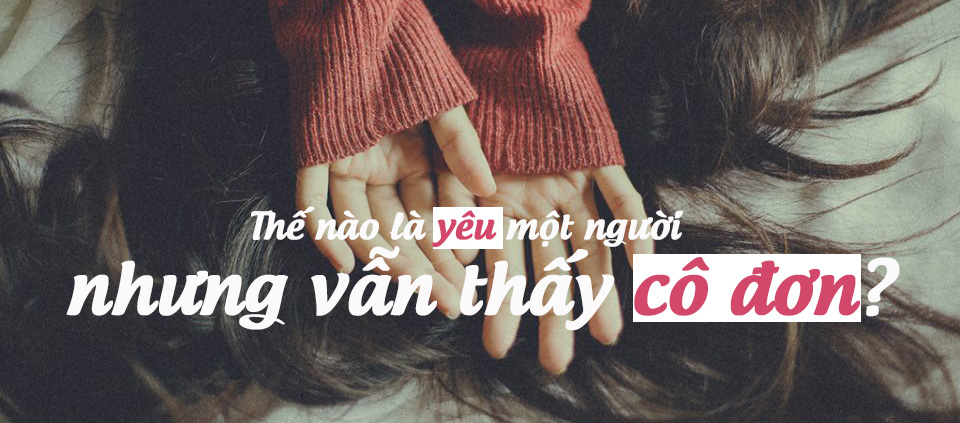 Tại sao kể cả khi có người yêu rồi người ta vẫn cảm thấy cô đơn?