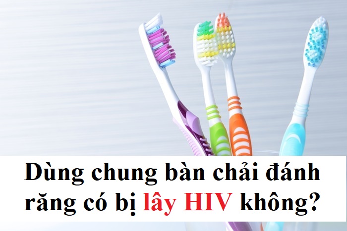 Dùng chung bàn chải với người nhiễm HIV có nguy cơ lây nhiễm không?